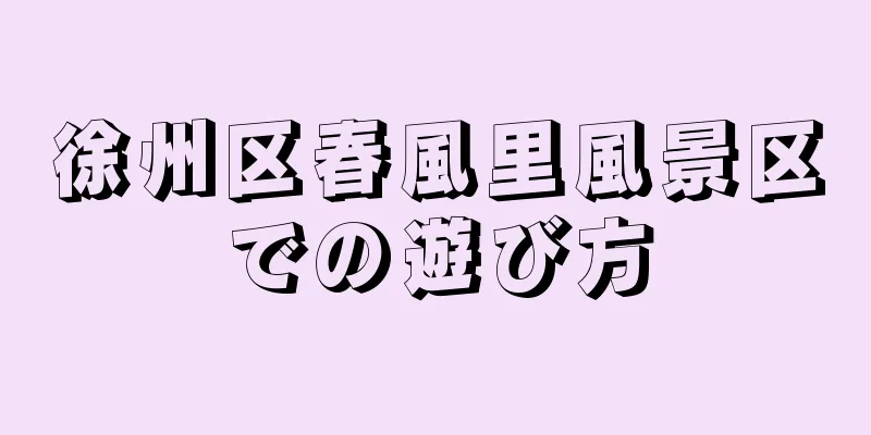 徐州区春風里風景区での遊び方