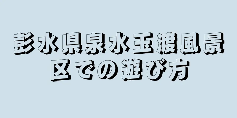 彭水県泉水玉渡風景区での遊び方