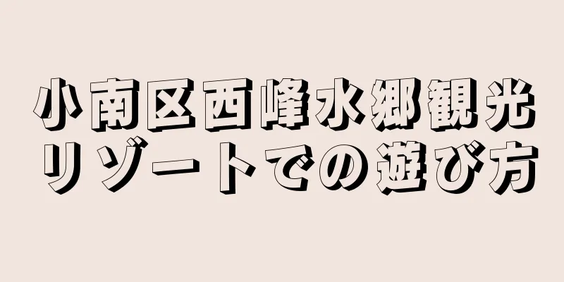 小南区西峰水郷観光リゾートでの遊び方