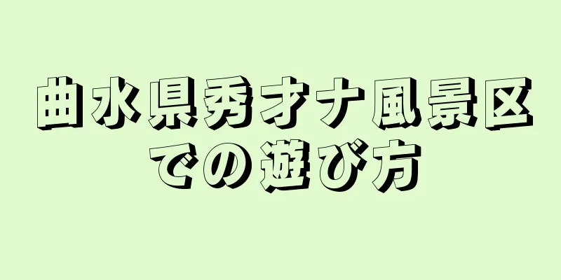 曲水県秀才ナ風景区での遊び方