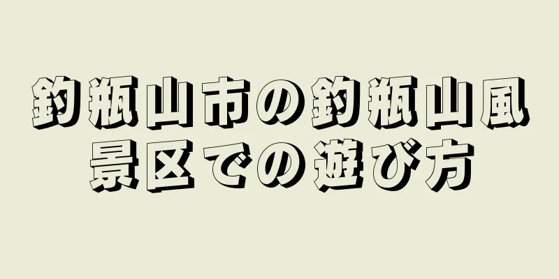 釣瓶山市の釣瓶山風景区での遊び方