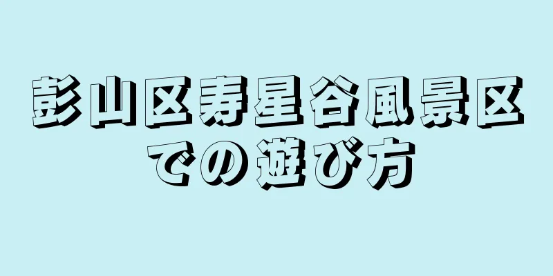 彭山区寿星谷風景区での遊び方