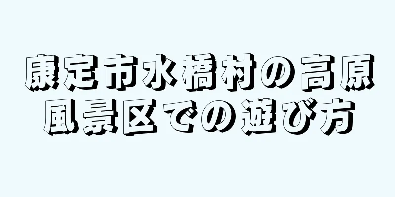 康定市水橋村の高原風景区での遊び方
