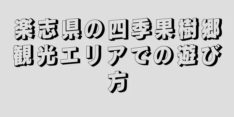 楽志県の四季果樹郷観光エリアでの遊び方