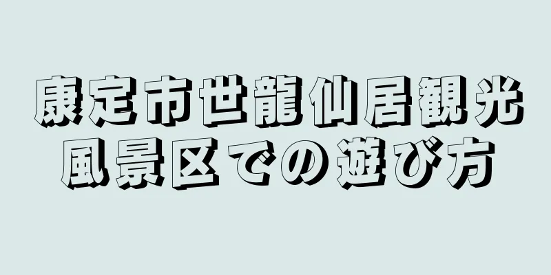 康定市世龍仙居観光風景区での遊び方