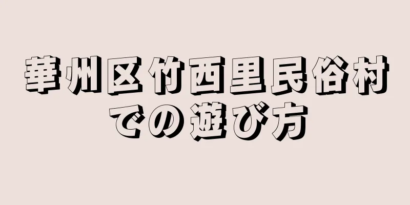 華州区竹西里民俗村での遊び方