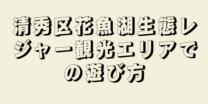 清秀区花魚湖生態レジャー観光エリアでの遊び方