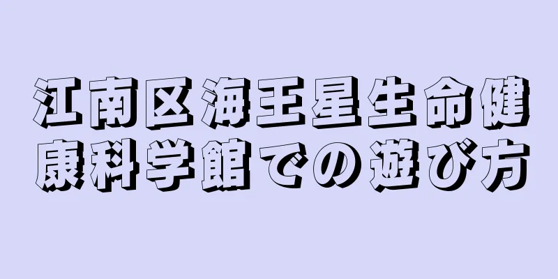 江南区海王星生命健康科学館での遊び方