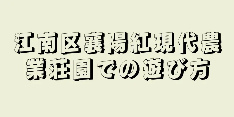 江南区襄陽紅現代農業荘園での遊び方