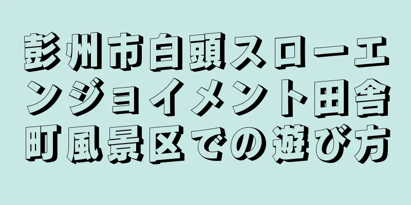 彭州市白頭スローエンジョイメント田舎町風景区での遊び方
