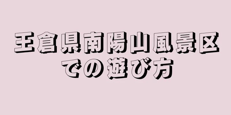 王倉県南陽山風景区での遊び方
