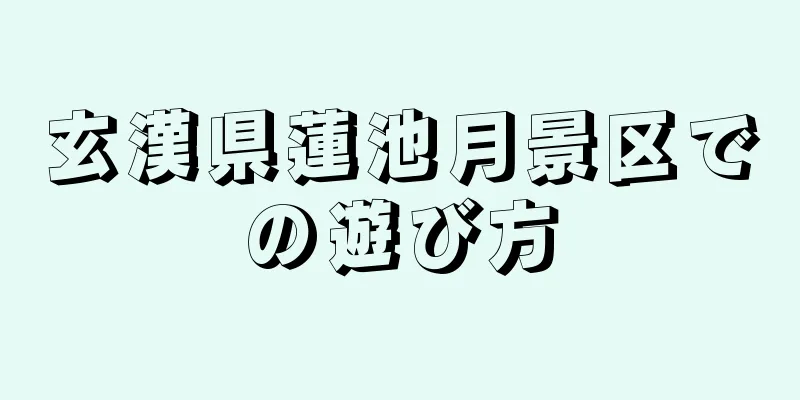 玄漢県蓮池月景区での遊び方