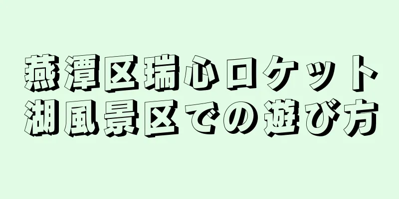 燕潭区瑞心ロケット湖風景区での遊び方