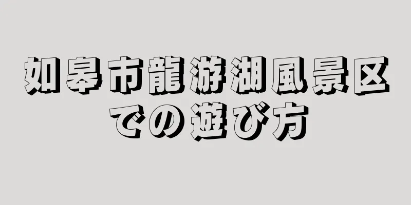 如皋市龍游湖風景区での遊び方