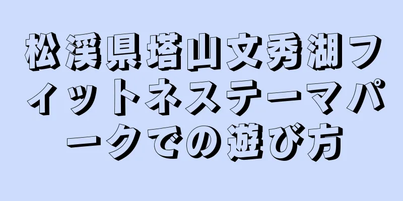 松渓県塔山文秀湖フィットネステーマパークでの遊び方