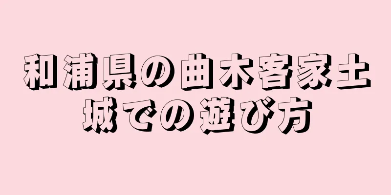 和浦県の曲木客家土城での遊び方
