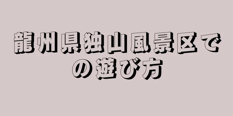 龍州県独山風景区での遊び方