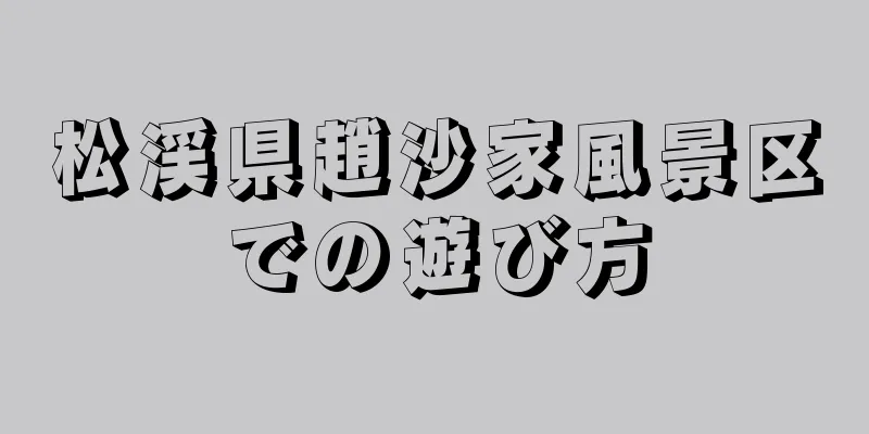 松渓県趙沙家風景区での遊び方