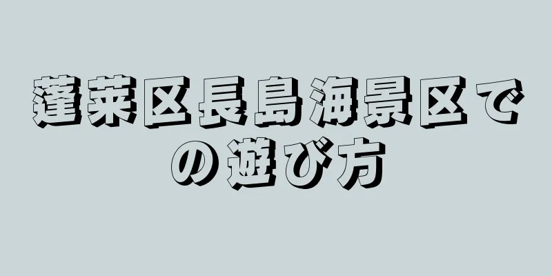 蓬莱区長島海景区での遊び方