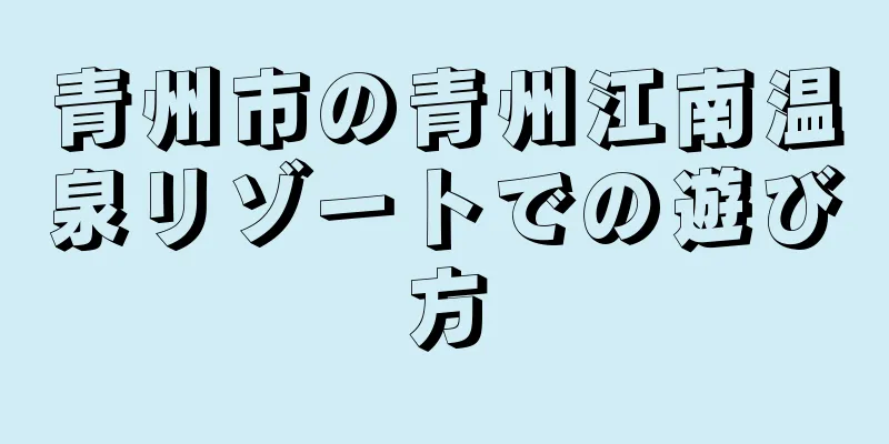 青州市の青州江南温泉リゾートでの遊び方