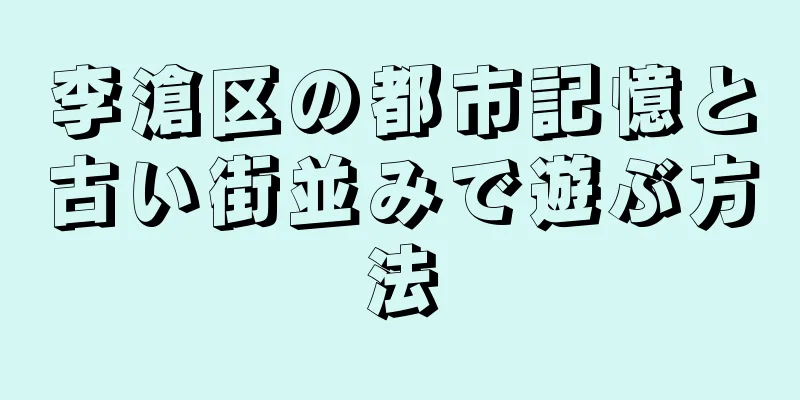 李滄区の都市記憶と古い街並みで遊ぶ方法