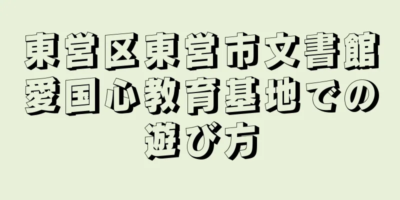 東営区東営市文書館愛国心教育基地での遊び方