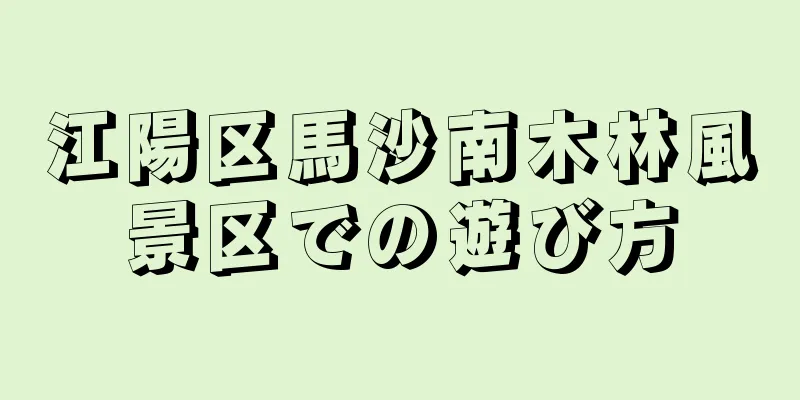 江陽区馬沙南木林風景区での遊び方
