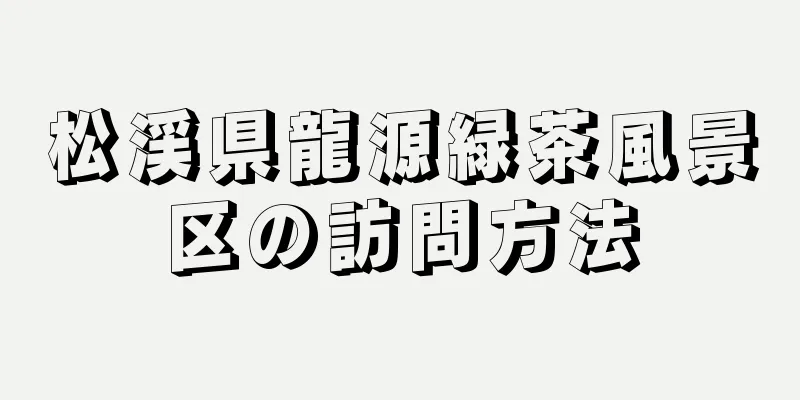 松渓県龍源緑茶風景区の訪問方法