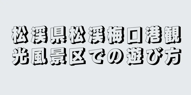 松渓県松渓梅口港観光風景区での遊び方