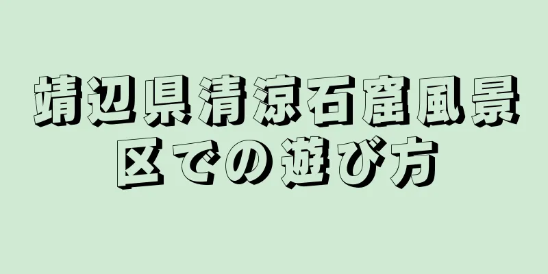 靖辺県清涼石窟風景区での遊び方