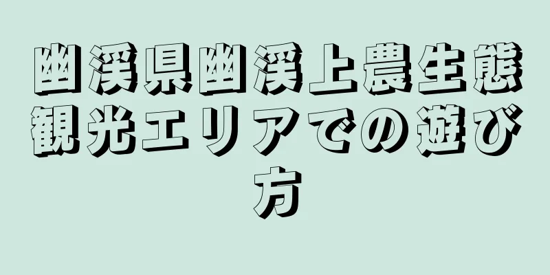 幽渓県幽渓上農生態観光エリアでの遊び方
