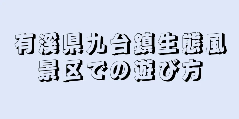 有溪県九台鎮生態風景区での遊び方