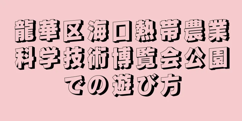 龍華区海口熱帯農業科学技術博覧会公園での遊び方