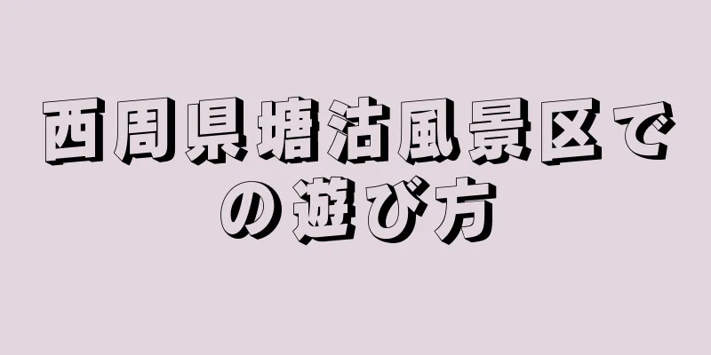 西周県塘沽風景区での遊び方