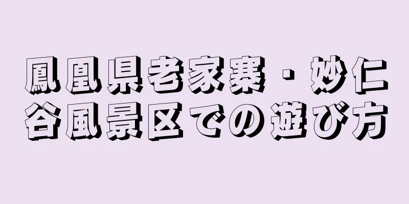 鳳凰県老家寨・妙仁谷風景区での遊び方