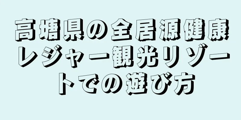 高塘県の全居源健康レジャー観光リゾートでの遊び方