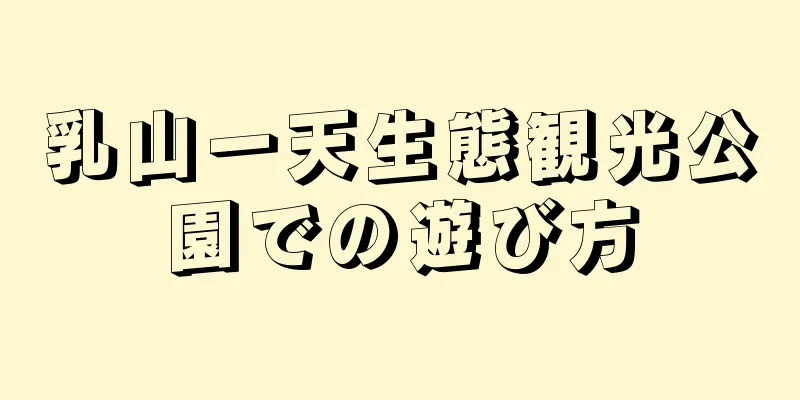 乳山一天生態観光公園での遊び方