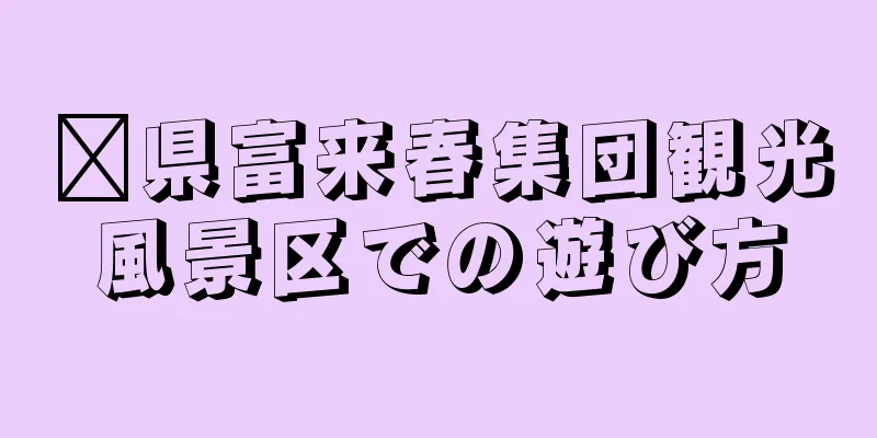 莒県富来春集団観光風景区での遊び方