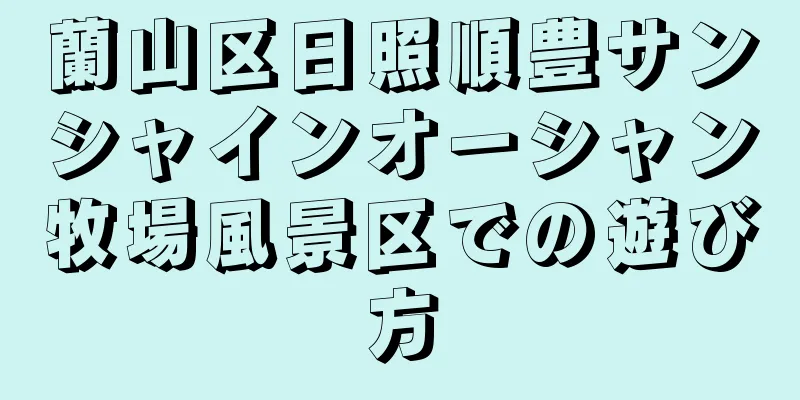蘭山区日照順豊サンシャインオーシャン牧場風景区での遊び方
