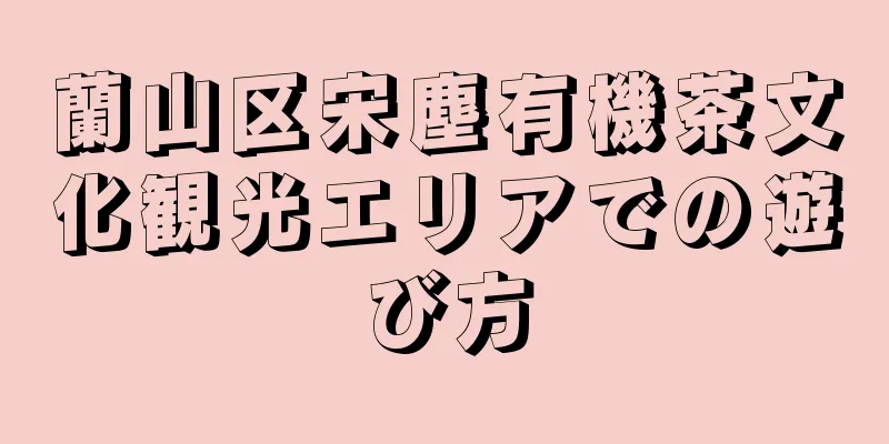 蘭山区宋塵有機茶文化観光エリアでの遊び方