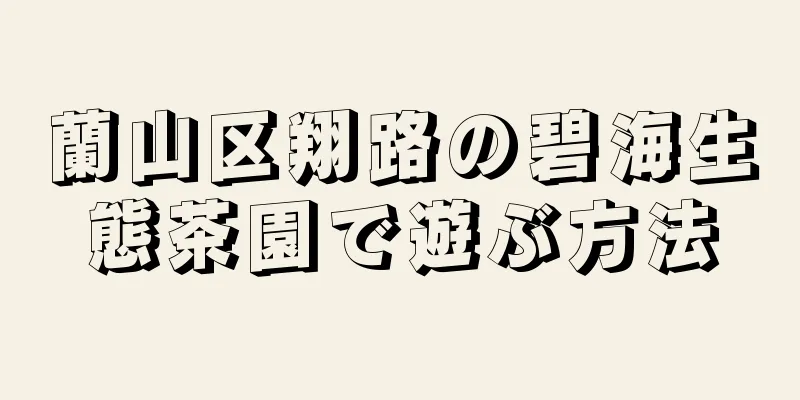 蘭山区翔路の碧海生態茶園で遊ぶ方法