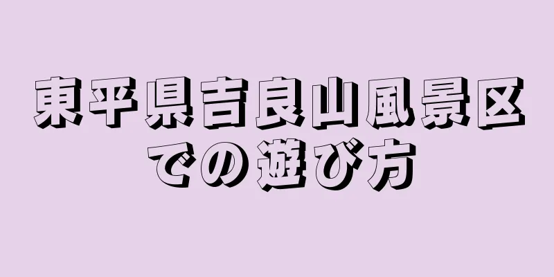 東平県吉良山風景区での遊び方