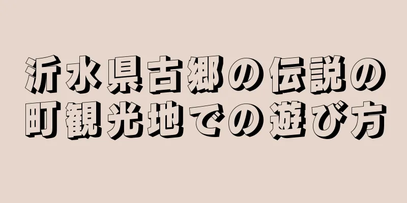 沂水県古郷の伝説の町観光地での遊び方