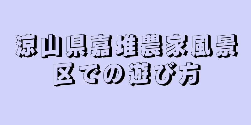 涼山県嘉堆農家風景区での遊び方