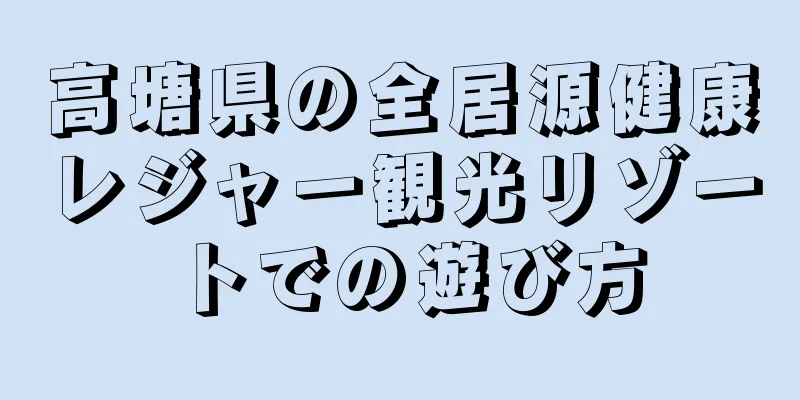 高塘県の全居源健康レジャー観光リゾートでの遊び方