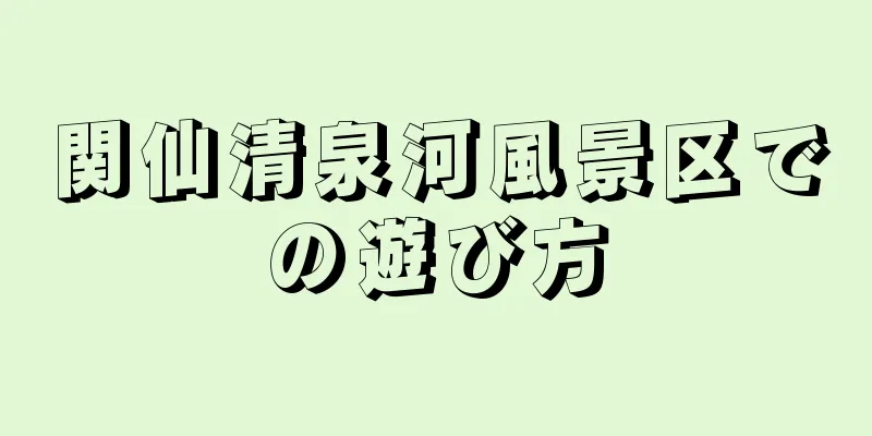 関仙清泉河風景区での遊び方