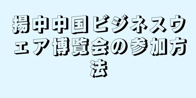 揚中中国ビジネスウェア博覧会の参加方法