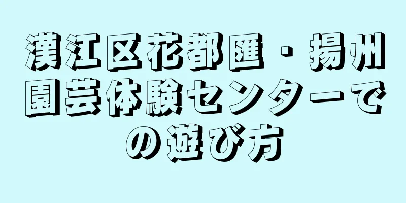 漢江区花都匯・揚州園芸体験センターでの遊び方