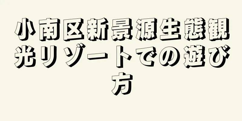 小南区新景源生態観光リゾートでの遊び方