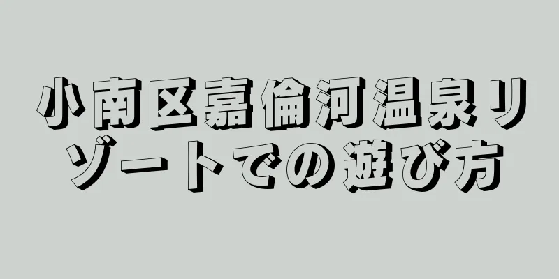 小南区嘉倫河温泉リゾートでの遊び方